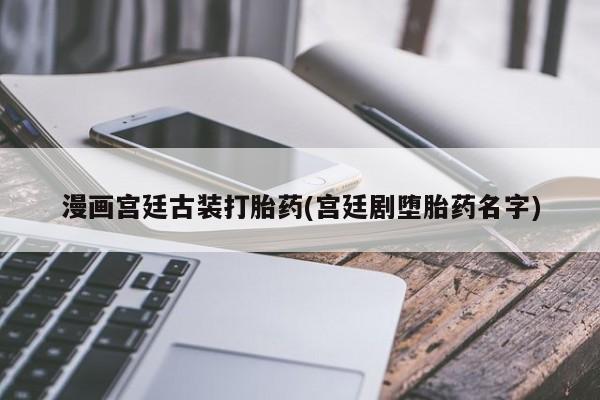 米非米索网上私人药店微信漫画宫廷古装打胎药(宫廷剧堕胎药名字)