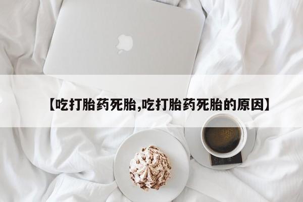 米非米索网上私人药店微信【吃打胎药死胎,吃打胎药死胎的原因】