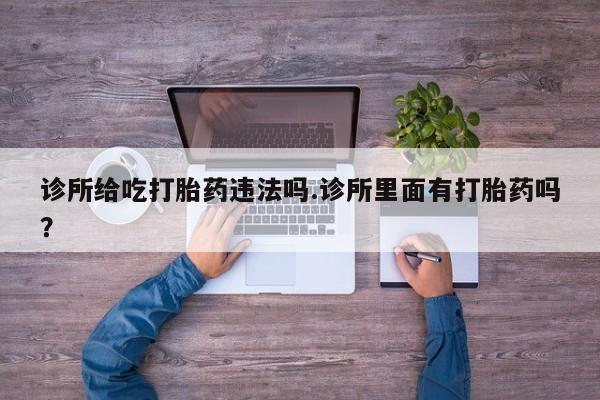 米非米索网上私人药店微信诊所给吃打胎药违法吗.诊所里面有打胎药吗?