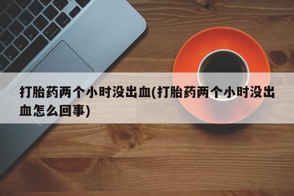 米非米索网上私人药店微信打胎药两个小时没出血(打胎药两个小时没出血怎么回事)