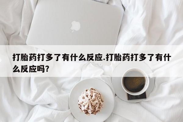 米非米索网上私人药店微信打胎药打多了有什么反应.打胎药打多了有什么反应吗？