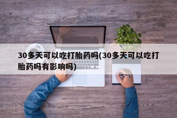 米非米索网上私人药店微信30多天可以吃打胎药吗(30多天可以吃打胎药吗有影响吗)
