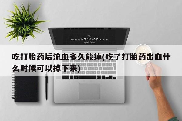 米非米索网上私人药店微信吃打胎药后流血多久能掉(吃了打胎药出血什么时候可以掉下来)