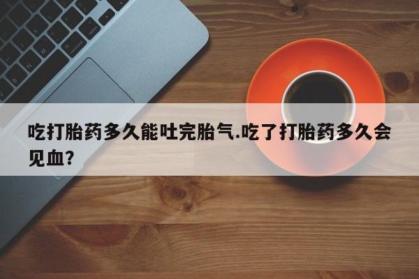 米非米索网上私人药店微信吃打胎药多久能吐完胎气.吃了打胎药多久会见血？