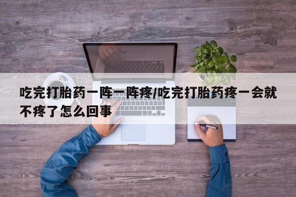 米非米索网上私人药店微信吃完打胎药一阵一阵疼/吃完打胎药疼一会就不疼了怎么回事