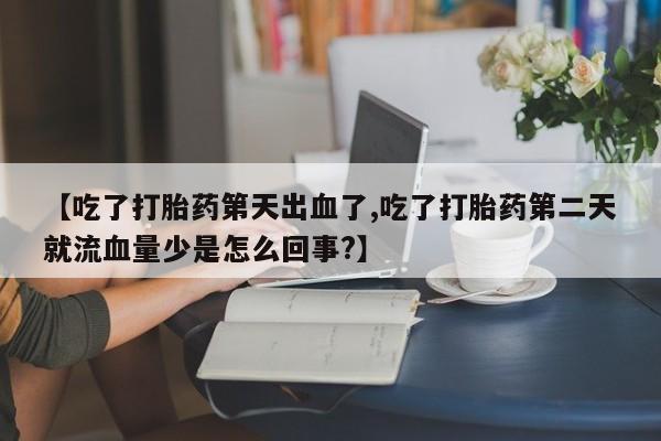 米非米索网上私人药店微信【吃了打胎药第天出血了,吃了打胎药第二天就流血量少是怎么回事?】