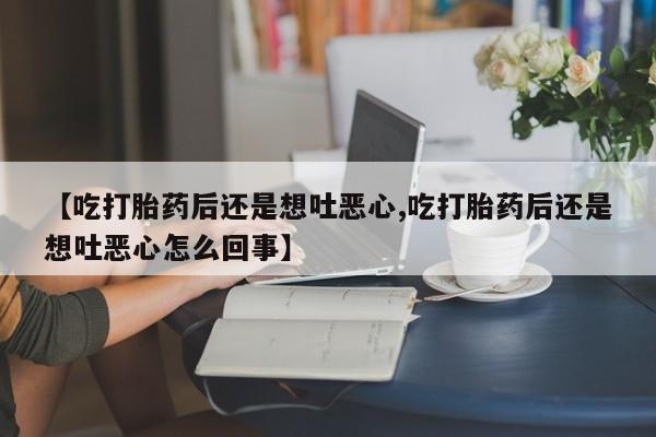 米非米索网上私人药店微信【吃打胎药后还是想吐恶心,吃打胎药后还是想吐恶心怎么回事】