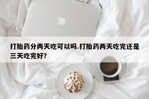 米非米索网上私人药店微信打胎药分两天吃可以吗.打胎药两天吃完还是三天吃完好？