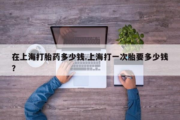 米非米索网上私人药店微信在上海打胎药多少钱.上海打一次胎要多少钱？