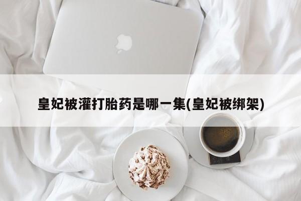 米非米索网上私人药店微信皇妃被灌打胎药是哪一集(皇妃被绑架)