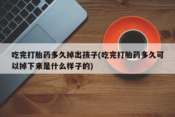 米非米索网上私人药店微信吃完打胎药多久掉出孩子(吃完打胎药多久可以掉下来是什么样子的)