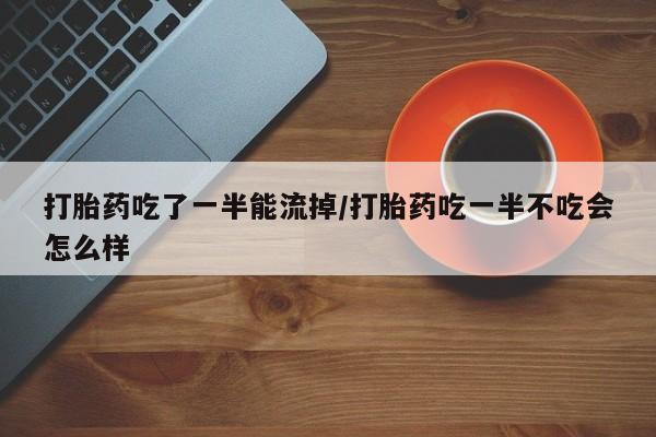 米非米索网上私人药店微信打胎药吃了一半能流掉/打胎药吃一半不吃会怎么样