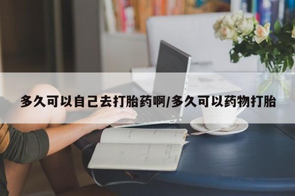 米非米索网上私人药店微信多久可以自己去打胎药啊/多久可以药物打胎