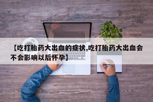 米非米索网上私人药店微信【吃打胎药大出血的症状,吃打胎药大出血会不会影响以后怀孕】