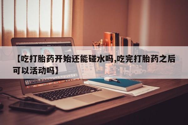 米非米索网上私人药店微信【吃打胎药开始还能碰水吗,吃完打胎药之后可以活动吗】