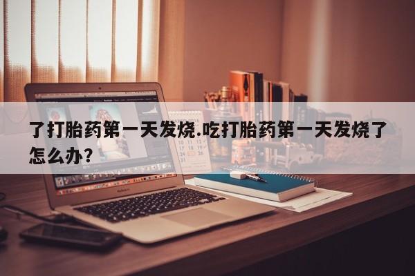 米非米索网上私人药店微信了打胎药第一天发烧.吃打胎药第一天发烧了怎么办？