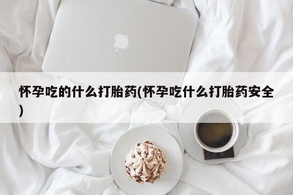 米非米索网上私人药店微信怀孕吃的什么打胎药(怀孕吃什么打胎药安全)
