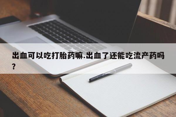 米非米索网上私人药店微信出血可以吃打胎药嘛.出血了还能吃流产药吗？