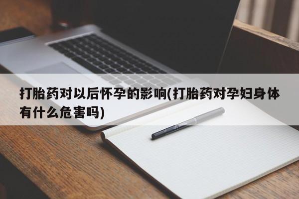 米非米索网上私人药店微信打胎药对以后怀孕的影响(打胎药对孕妇身体有什么危害吗)