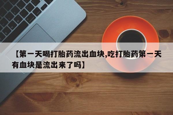 米非米索网上私人药店微信【第一天喝打胎药流出血块,吃打胎药第一天有血块是流出来了吗】