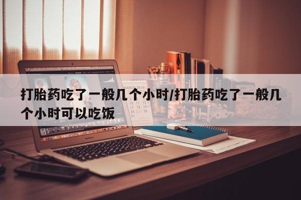 米非米索网上私人药店微信打胎药吃了一般几个小时/打胎药吃了一般几个小时可以吃饭