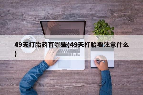米非米索网上私人药店微信49天打胎药有哪些(49天打胎要注意什么)