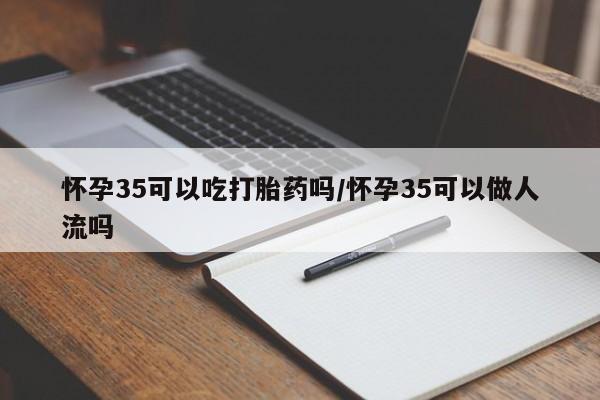 米非米索网上私人药店微信怀孕35可以吃打胎药吗/怀孕35可以做人流吗
