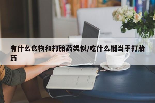 米非米索网上私人药店微信有什么食物和打胎药类似/吃什么相当于打胎药