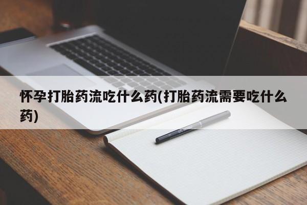 米非米索网上私人药店微信怀孕打胎药流吃什么药(打胎药流需要吃什么药)