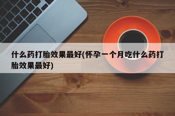 米非米索网上私人药店微信什么药打胎效果最好(怀孕一个月吃什么药打胎效果最好)