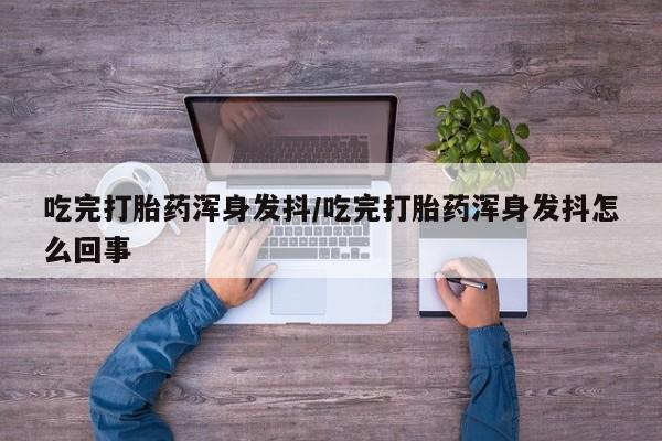 米非米索网上私人药店微信吃完打胎药浑身发抖/吃完打胎药浑身发抖怎么回事