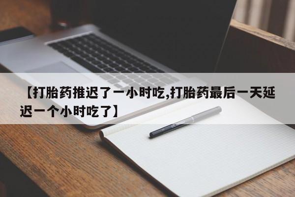米非米索网上私人药店微信【打胎药推迟了一小时吃,打胎药最后一天延迟一个小时吃了】