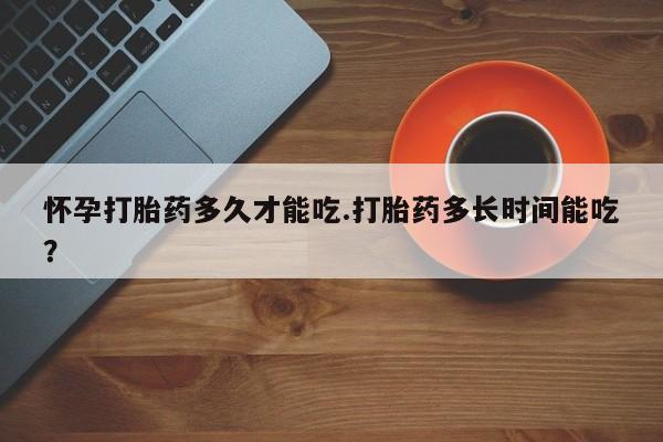 米非米索网上私人药店微信怀孕打胎药多久才能吃.打胎药多长时间能吃？