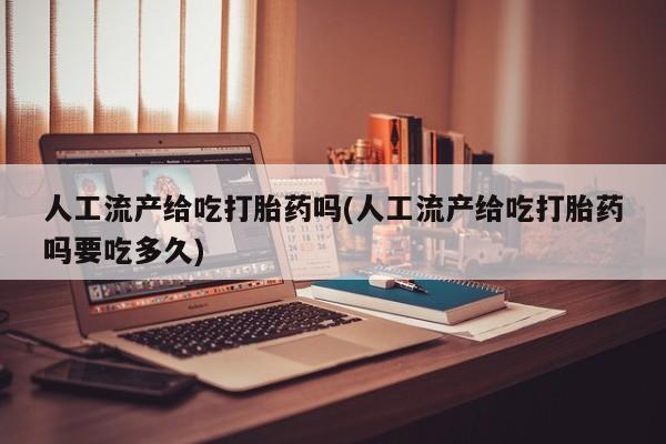 米非米索网上私人药店微信人工流产给吃打胎药吗(人工流产给吃打胎药吗要吃多久)