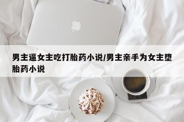 米非米索网上私人药店微信男主逼女主吃打胎药小说/男主亲手为女主堕胎药小说