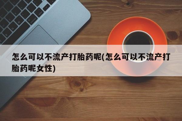 米非米索网上私人药店微信怎么可以不流产打胎药呢(怎么可以不流产打胎药呢女性)
