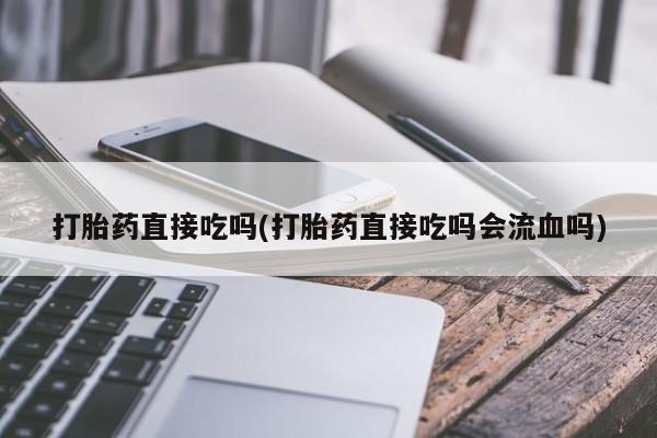 米非米索网上私人药店微信打胎药直接吃吗(打胎药直接吃吗会流血吗)