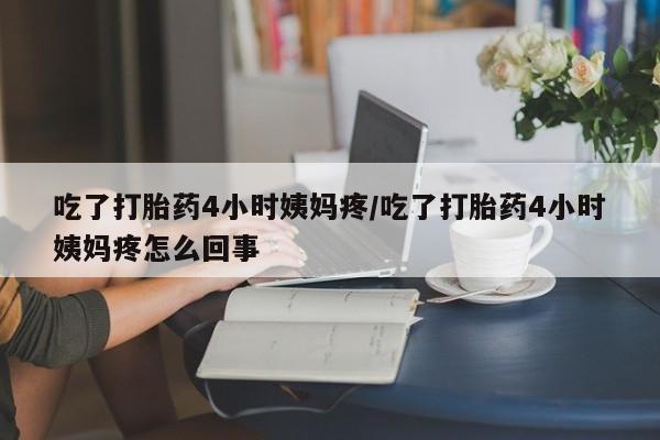 米非米索网上私人药店微信吃了打胎药4小时姨妈疼/吃了打胎药4小时姨妈疼怎么回事