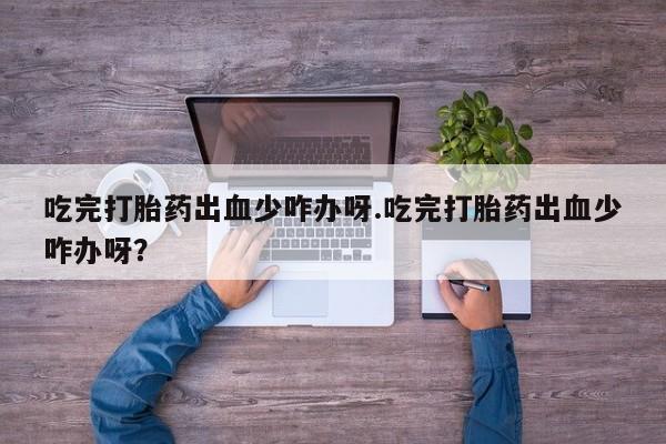 米非米索网上私人药店微信吃完打胎药出血少咋办呀.吃完打胎药出血少咋办呀？