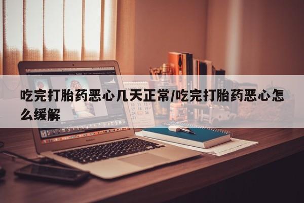 米非米索网上私人药店微信吃完打胎药恶心几天正常/吃完打胎药恶心怎么缓解