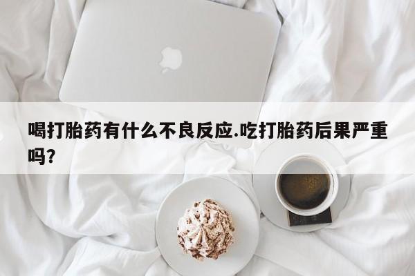 米非米索网上私人药店微信喝打胎药有什么不良反应.吃打胎药后果严重吗？