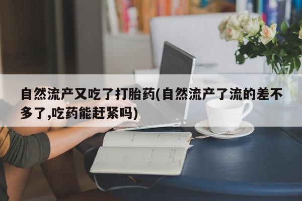 米非米索网上私人药店微信自然流产又吃了打胎药(自然流产了流的差不多了,吃药能赶紧吗)