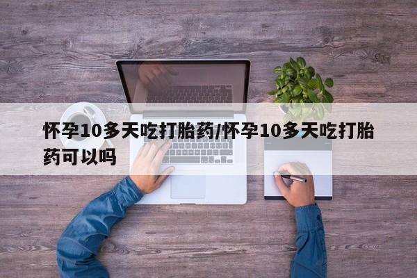 米非米索网上私人药店微信怀孕10多天吃打胎药/怀孕10多天吃打胎药可以吗