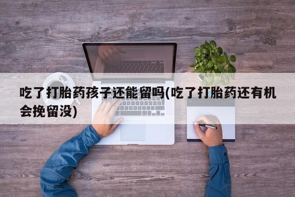 米非米索网上私人药店微信吃了打胎药孩子还能留吗(吃了打胎药还有机会挽留没)