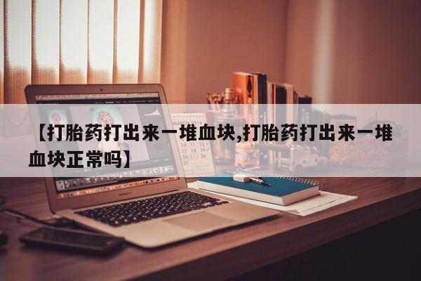 米非米索网上私人药店微信【打胎药打出来一堆血块,打胎药打出来一堆血块正常吗】