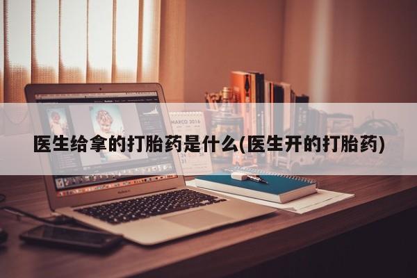 米非米索网上私人药店微信医生给拿的打胎药是什么(医生开的打胎药)