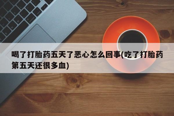 米非米索网上私人药店微信喝了打胎药五天了恶心怎么回事(吃了打胎药第五天还很多血)