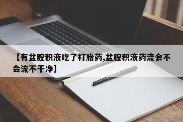 米非米索网上私人药店微信【有盆腔积液吃了打胎药,盆腔积液药流会不会流不干净】