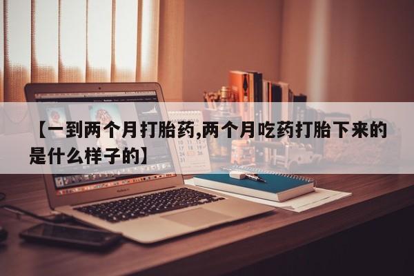 米非米索网上私人药店微信【一到两个月打胎药,两个月吃药打胎下来的是什么样子的】