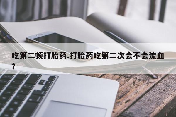 米非米索网上私人药店微信吃第二顿打胎药.打胎药吃第二次会不会流血？